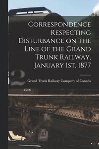 bokomslag Correspondence Respecting Disturbance on the Line of the Grand Trunk Railway, January 1st, 1877 [microform]