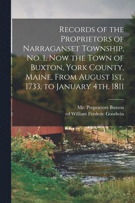 Records of the Proprietors of Narraganset Township, No. 1, Now the Town of Buxton, York County, Maine, From August 1st, 1733, to January 4th, 1811 1