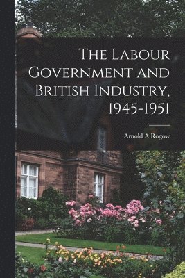 bokomslag The Labour Government and British Industry, 1945-1951