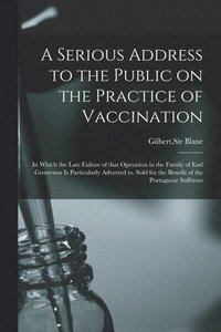 bokomslag A Serious Address to the Public on the Practice of Vaccination; in Which the Late Failure of That Operation in the Family of Earl Grosvenor is Particularly Adverted to. Sold for the Benefit of the