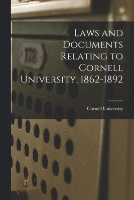 Laws and Documents Relating to Cornell University, 1862-1892 1