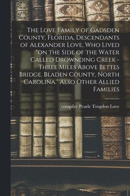 bokomslag The Love Family of Gadsden County, Florida, Descendants of Alexander Love, Who Lived "on the Side of the Water Called Drownding Creek - Three Miles Above Bettes Bridge. Bladen County, North Carolin...