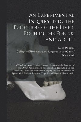 An Experimental Inquiry Into the Function of the Liver, Both in the Foetus and Adult; in Which the Most Popular Doctrines Respecting the Function of This Organ Are Examined, and That of Dr. Rush 1