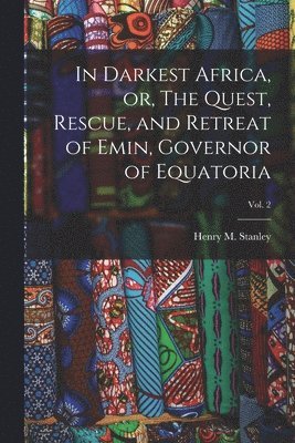 Henry M. (Henry Morton) Stanley - In Darkest Africa, or, The Quest, Rescue, and Retreat of Emin, Governor of Equatoria; Vol. 2, Häftad