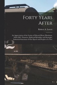 bokomslag Forty Years After: an Appreciation of the Genius of Edward Henry Harriman, 1848-1909: Financier, Railroad Rebuilder and Strategist, Indus