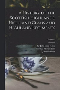 bokomslag A History of the Scottish Highlands, Highland Clans and Highland Regiments; Volume 5