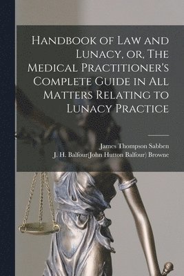 Handbook of Law and Lunacy, or, The Medical Practitioner's Complete Guide in All Matters Relating to Lunacy Practice 1