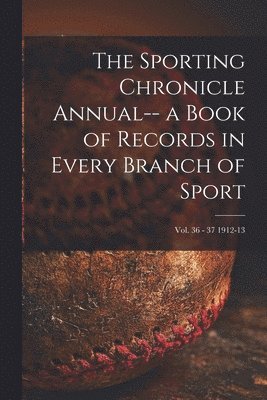 The Sporting Chronicle Annual-- a Book of Records in Every Branch of Sport; vol. 36 - 37 1912-13 1