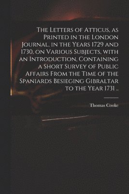The Letters of Atticus, as Printed in the London Journal, in the Years 1729 and 1730, on Various Subjects, With an Introduction, Containing a Short Survey of Public Affairs From the Time of the 1