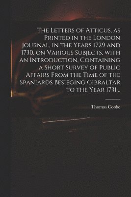 Thomas 1703-1756 Cooke, Thomas Cooke - Letters of Atticus, as Printed in the London Journal, in the Years 1729 and 1730, on Various Subjects, With an Introduction, Containing a Short Survey of Public Affairs From the Time of the Spaniards Besieging Gibraltar to the Year 1731 .., Häftad