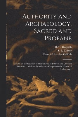 Authority and Archaeology, Sacred and Profane; Essays on the Relation of Monuments to Biblical and Classical Literature ... With an Introductory Chapter on the Nature of Archaeology