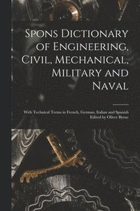 bokomslag Spons Dictionary of Engineering, Civil, Mechanical, Military and Naval; With Technical Terms in French, German, Italian and Spanish Edited by Oliver Byrne