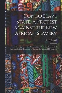 bokomslag Congo Slave State. A Protest Against the New African Slavery; and an Appeal to the Public of Great Britain, of the United States, and of the Continent of Europe. By Edmund D. Morel ...