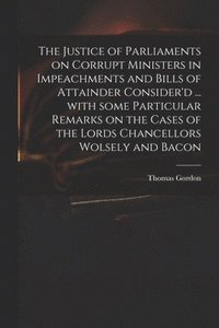 bokomslag The Justice of Parliaments on Corrupt Ministers in Impeachments and Bills of Attainder Consider'd ... With Some Particular Remarks on the Cases of the Lords Chancellors Wolsely and Bacon