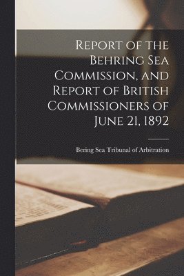 Bering Sea Tribunal of Arbitration - Report of the Behring Sea Commission, and Report of British Commissioners of June 21, 1892, Häftad