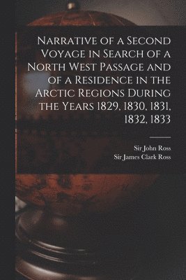 Narrative of a Second Voyage in Search of a North West Passage and of a Residence in the Arctic Regions During the Years 1829, 1830, 1831, 1832, 1833 [microform] 1
