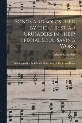 Songs and Solos Used by the Christian Crusaders in Their Special Soul-saving Work 1