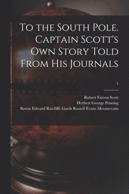To the South Pole. Captain Scott's Own Story Told From His Journals; 1 1