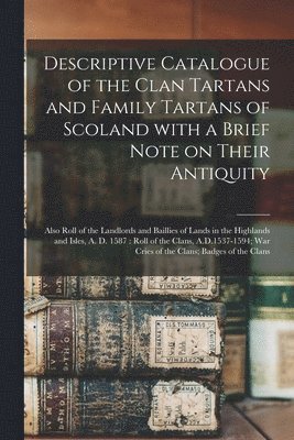 Descriptive Catalogue of the Clan Tartans and Family Tartans of Scoland With a Brief Note on Their Antiquity [microform] 1