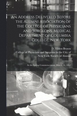 An Address Delivered Before the Alumni Association of the College of Physicians and Surgeons, Medical Department of Columbia College, New-York 1