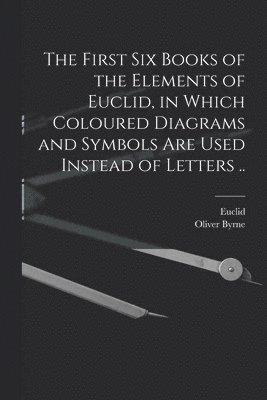 The First Six Books of the Elements of Euclid, in Which Coloured Diagrams and Symbols Are Used Instead of Letters .. 1