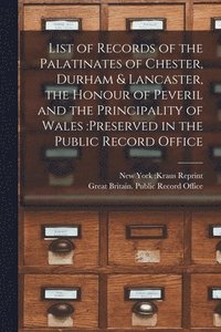bokomslag List of Records of the Palatinates of Chester, Durham & Lancaster, the Honour of Peveril and the Principality of Wales: preserved in the Public Record