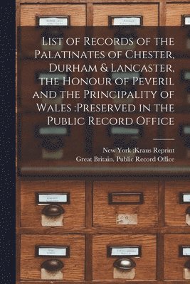 bokomslag List of Records of the Palatinates of Chester, Durham & Lancaster, the Honour of Peveril and the Principality of Wales: preserved in the Public Record