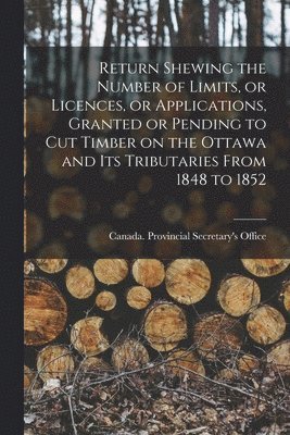 bokomslag Return Shewing the Number of Limits, or Licences, or Applications, Granted or Pending to Cut Timber on the Ottawa and Its Tributaries From 1848 to 1852 [microform]