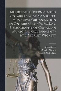 bokomslag Municipal Government in Ontario [microform] / by Adam Shortt. Municipal Organisation in Ontario / by K.W. McKay. Bibliography of Canadian Municipal Government / by S. Morley Wickett