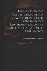 bokomslag Thoughts on the Constitution, With a View to the Proposed Reform in the Representation of the People, and Duration of Parliaments