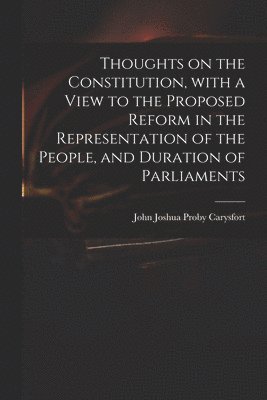 Thoughts on the Constitution, With a View to the Proposed Reform in the Representation of the People, and Duration of Parliaments 1