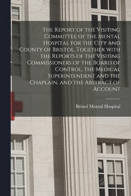 The Report of the Visiting Committee of the Mental Hospital for the City and County of Bristol, Together With the Reports of the Visiting Commissioner 1