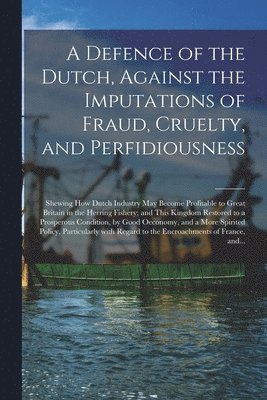 A Defence of the Dutch, Against the Imputations of Fraud, Cruelty, and Perfidiousness [microform] 1