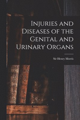 Henry Morris - Injuries and Diseases of the Genital and Urinary Organs [electronic Resource], Häftad