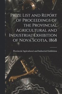 bokomslag Prize List and Report of Proceedings of the Provincial Agricultural and Industrial Exhibition of Nova Scotia, 1868 [microform]