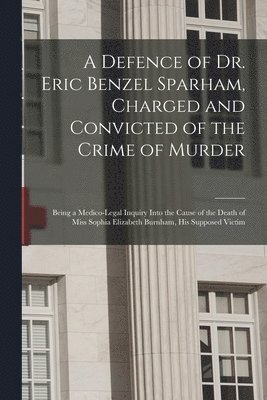 A Defence of Dr. Eric Benzel Sparham, Charged and Convicted of the Crime of Murder [microform] 1