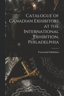 Catalogue of Canadian Exhibitors at the International Exhibition, Philadelphia [microform]