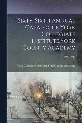 Sixty-sixth Annual Catalogue York Collegiate Institute, York County Academy; 1939-1940 1