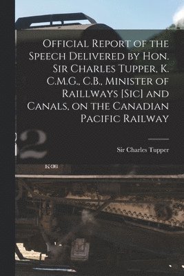 Official Report of the Speech Delivered by Hon. Sir Charles Tupper, K. C.M.G., C.B., Minister of Raillways [sic] and Canals, on the Canadian Pacific Railway [microform] 1