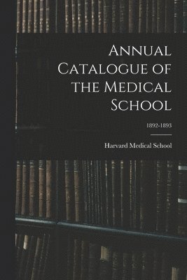 Harvard Medical School - Annual Catalogue of the Medical School; 1892-1893, Häftad