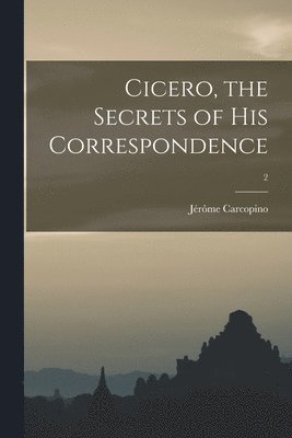 Cicero, the Secrets of His Correspondence; 2 1