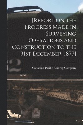 Canadian Pacific Railway Company - [Report on the Progress Made in Surveying Operations and Construction to the 31st December, 1877] [microform], Häftad