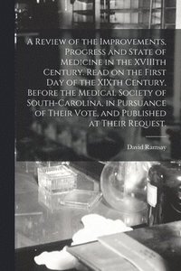 bokomslag A Review of the Improvements, Progress and State of Medicine in the XVIIIth Century. Read on the First Day of the XIXth Century, Before the Medical Society of South-Carolina, in Pursuance of Their