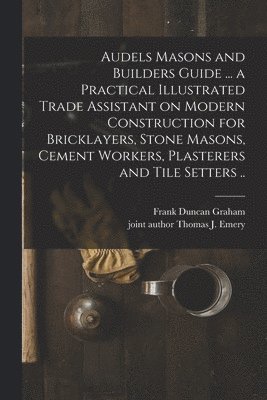 Audels Masons and Builders Guide ... a Practical Illustrated Trade Assistant on Modern Construction for Bricklayers, Stone Masons, Cement Workers, Pla