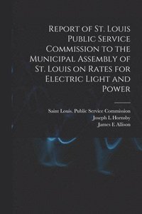 bokomslag Report of St. Louis Public Service Commission to the Municipal Assembly of St. Louis on Rates for Electric Light and Power [microform]