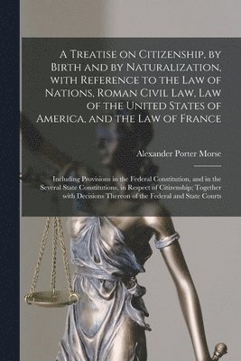 bokomslag Treatise on Citizenship, by Birth and by Naturalization, With Reference to the Law of Nations, Roman Civil Law, Law of the United States of America, and the Law of France; Including Provisions in t...