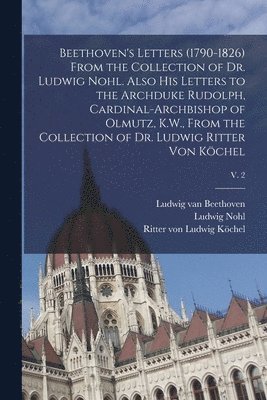 Ludwig Van 1770-1827 Beethoven, Ludwig 1831-1885 Nohl, Ludwig van 1770-1827 Beethoven, Ludwig van Beethoven, Ludwig Nohl, Ludwig Ritter von Köchel - Beethoven's Letters (1790-1826) From the Collection of Dr. Ludwig Nohl. Also His Letters to the Archduke Rudolph, Cardinal-archbishop of Olmutz, K.W., From the Collection of Dr. Ludwig Ritter Von Köchel; v. 2, Häftad