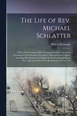 Henry 1817-1867 Harbaugh - Life of Rev. Michael Schlatter; With a Full Account of His Travels and Labors Among the Germans in Pennsylvania, New Jersey, Maryland and Virginia; Including His Services as Chaplain in the French and Indian War, and in the War of the Revolution...., Häftad