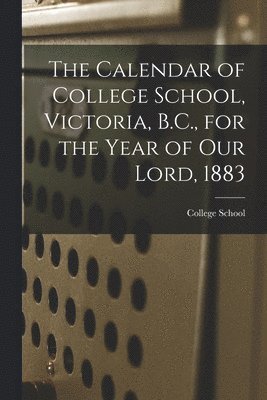 bokomslag The Calendar of College School, Victoria, B.C., for the Year of Our Lord, 1883 [microform]