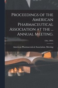 bokomslag Proceedings of the American Pharmaceutical Association at the ... Annual Meeting.; 12th, (1864)